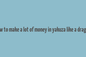 how to make a lot of money in yakuza like a dragon