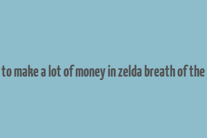 how to make a lot of money in zelda breath of the wild