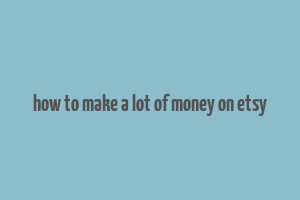 how to make a lot of money on etsy