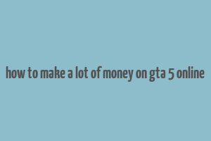 how to make a lot of money on gta 5 online