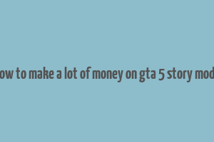 how to make a lot of money on gta 5 story mode