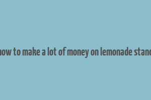 how to make a lot of money on lemonade stand