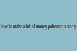 how to make a lot of money pokemon x and y