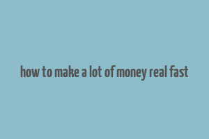 how to make a lot of money real fast