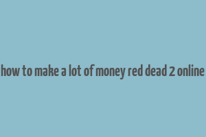 how to make a lot of money red dead 2 online