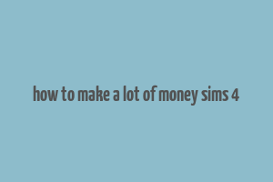 how to make a lot of money sims 4