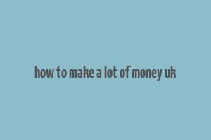 how to make a lot of money uk