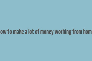 how to make a lot of money working from home