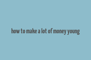 how to make a lot of money young