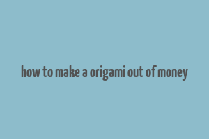 how to make a origami out of money