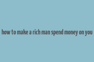 how to make a rich man spend money on you