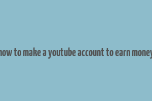 how to make a youtube account to earn money