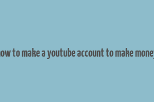 how to make a youtube account to make money