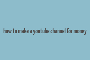 how to make a youtube channel for money