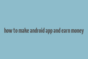 how to make android app and earn money