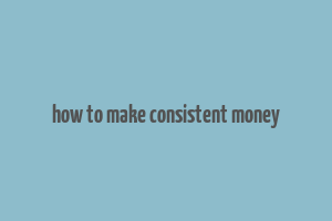 how to make consistent money