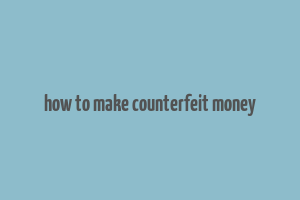 how to make counterfeit money