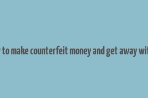 how to make counterfeit money and get away with it