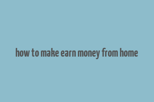 how to make earn money from home