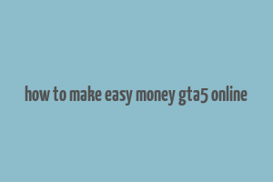 how to make easy money gta5 online