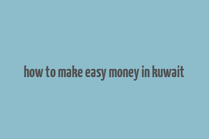 how to make easy money in kuwait