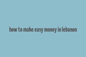 how to make easy money in lebanon