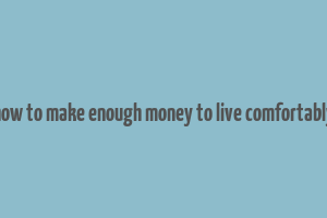 how to make enough money to live comfortably