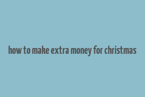 how to make extra money for christmas