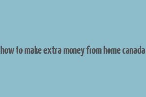 how to make extra money from home canada