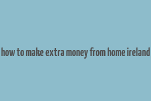 how to make extra money from home ireland