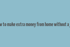 how to make extra money from home without a job