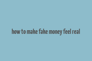 how to make fake money feel real