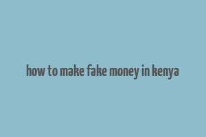 how to make fake money in kenya