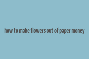 how to make flowers out of paper money