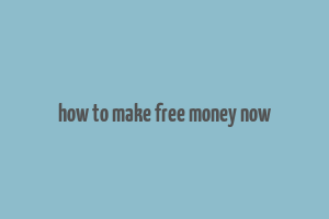 how to make free money now