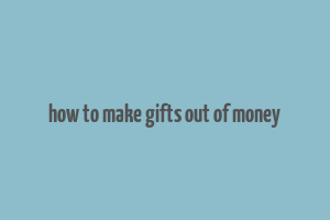 how to make gifts out of money