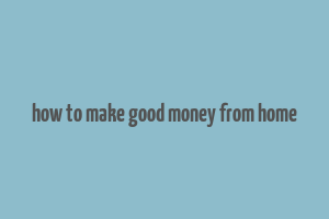 how to make good money from home