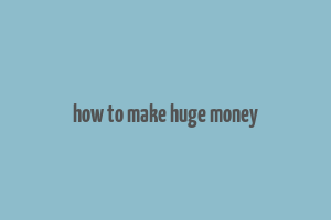 how to make huge money