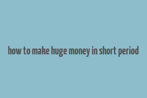 how to make huge money in short period