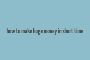 how to make huge money in short time