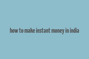 how to make instant money in india