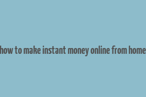 how to make instant money online from home