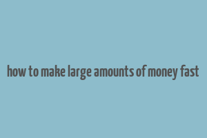 how to make large amounts of money fast