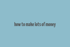 how to make lots of money