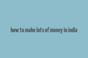 how to make lots of money in india