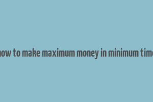 how to make maximum money in minimum time