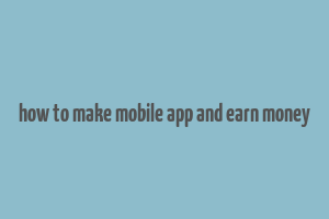 how to make mobile app and earn money