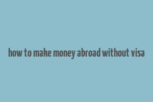 how to make money abroad without visa