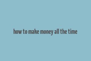 how to make money all the time