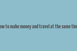 how to make money and travel at the same time